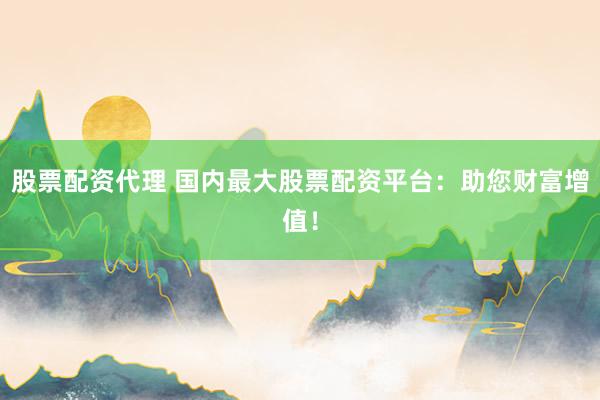股票配资代理 国内最大股票配资平台：助您财富增值！