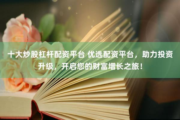 十大炒股杠杆配资平台 优选配资平台,助力投资升级,开启您的财富增长之旅!