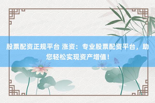 股票配资正规平台 涨资：专业股票配资平台，助您轻松实现资产增值！