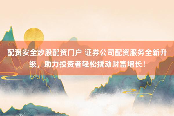 配资安全炒股配资门户 证券公司配资服务全新升级，助力投资者轻松撬动财富增长！