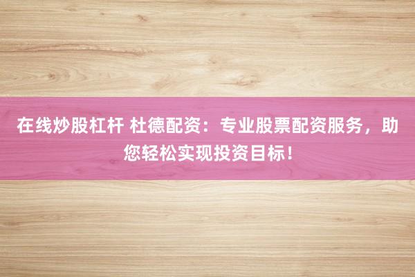 在线炒股杠杆 杜德配资：专业股票配资服务，助您轻松实现投资目标！