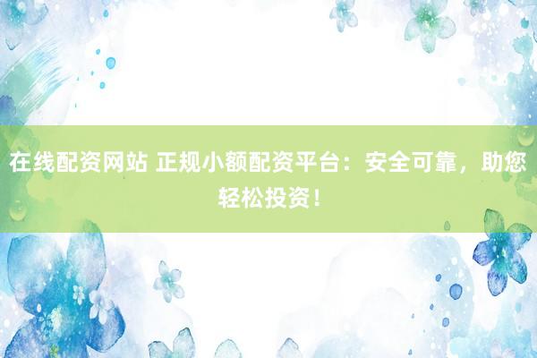 在线配资网站 正规小额配资平台:安全可靠,助您轻松投资!