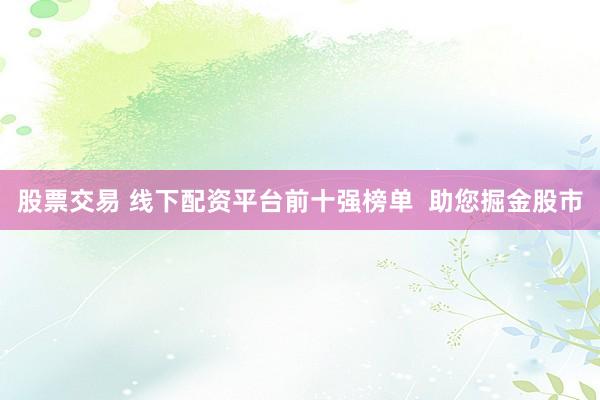 股票交易 线下配资平台前十强榜单  助您掘金股市