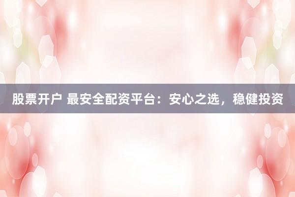 股票开户 最安全配资平台：安心之选，稳健投资