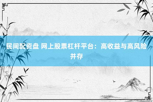 民间配资盘 网上股票杠杆平台:高收益与高风险并存