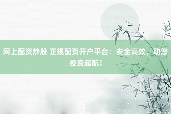 网上配资炒股 正规配资开户平台：安全高效，助您投资起航！