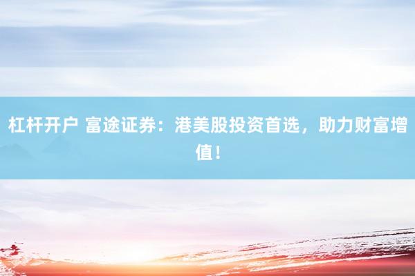 杠杆开户 富途证券:港美股投资首选,助力财富增值!