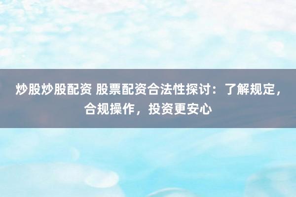 炒股炒股配资 股票配资合法性探讨：了解规定，合规操作，投资更安心