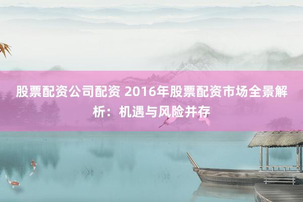 股票配资公司配资 2016年股票配资市场全景解析：机遇与风险并存