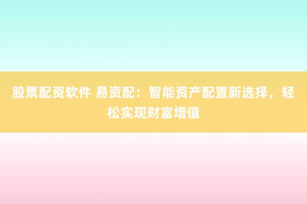 股票配资软件 易资配：智能资产配置新选择，轻松实现财富增值
