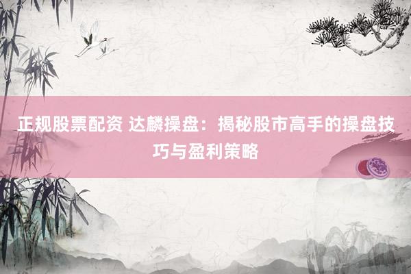正规股票配资 达麟操盘:揭秘股市高手的操盘技巧与盈利策略