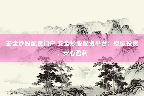 安全炒股配资门户 安全炒股配资平台：稳健投资，安心盈利