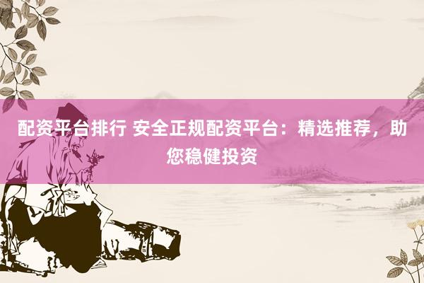配资平台排行 安全正规配资平台：精选推荐，助您稳健投资