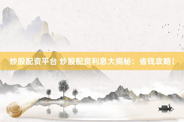 炒股配资平台 炒股配资利息大揭秘：省钱攻略！