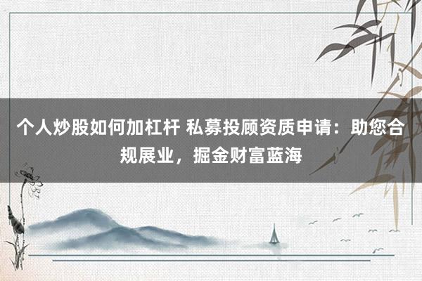 个人炒股如何加杠杆 私募投顾资质申请：助您合规展业，掘金财富蓝海