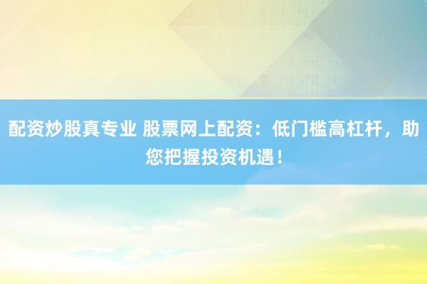 配资炒股真专业 股票网上配资：低门槛高杠杆，助您把握投资机遇！