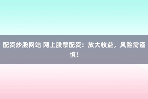 配资炒股网站 网上股票配资：放大收益，风险需谨慎！