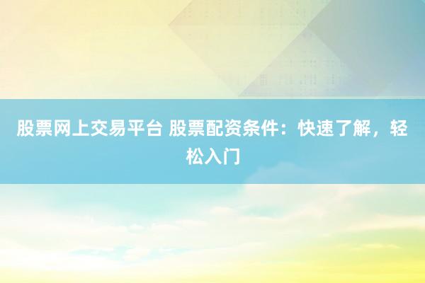 股票网上交易平台 股票配资条件:快速了解,轻松入门