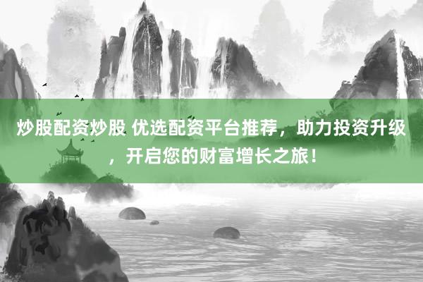 炒股配资炒股 优选配资平台推荐，助力投资升级，开启您的财富增长之旅！