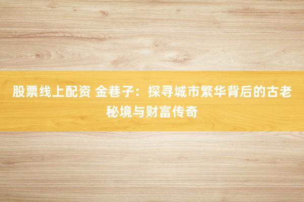 股票线上配资 金巷子：探寻城市繁华背后的古老秘境与财富传奇