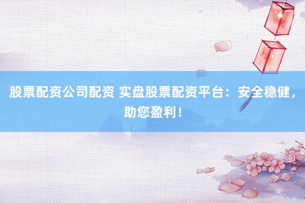 股票配资公司配资 实盘股票配资平台：安全稳健，助您盈利！