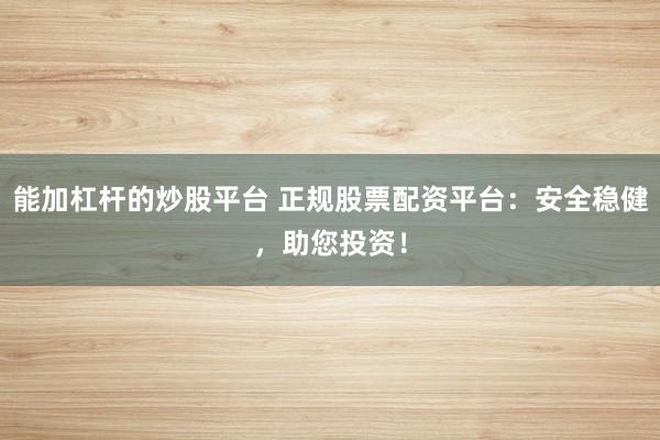 能加杠杆的炒股平台 正规股票配资平台：安全稳健，助您投资！