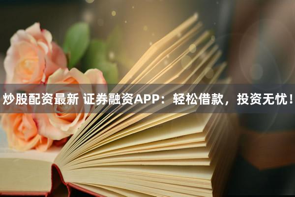 炒股配资最新 证券融资APP：轻松借款，投资无忧！