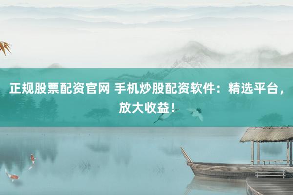 正规股票配资官网 手机炒股配资软件：精选平台，放大收益！