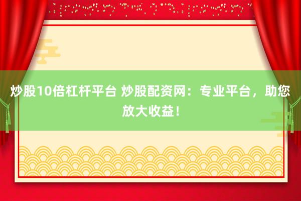 炒股10倍杠杆平台 炒股配资网：专业平台，助您放大收益！
