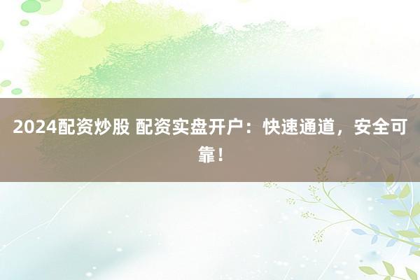 2024配资炒股 配资实盘开户：快速通道，安全可靠！