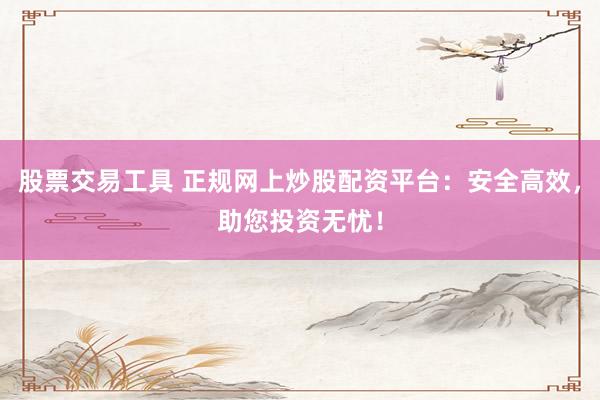 股票交易工具 正规网上炒股配资平台：安全高效，助您投资无忧！
