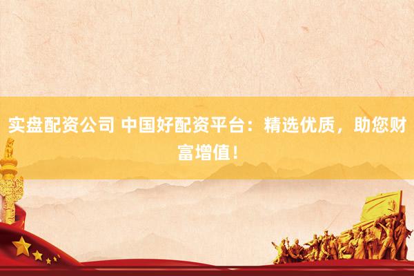 实盘配资公司 中国好配资平台：精选优质，助您财富增值！