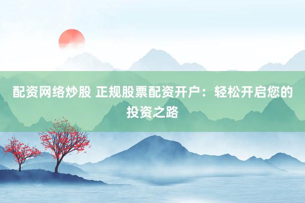配资网络炒股 正规股票配资开户：轻松开启您的投资之路