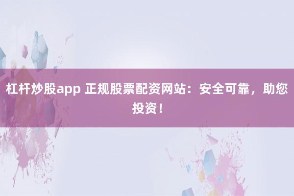 杠杆炒股app 正规股票配资网站：安全可靠，助您投资！