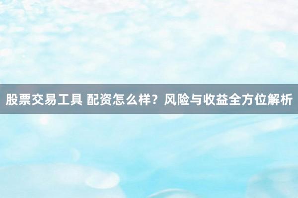 股票交易工具 配资怎么样?风险与收益全方位解析