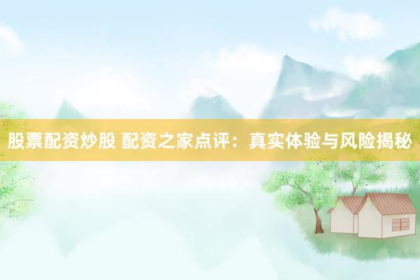 股票配资炒股 配资之家点评：真实体验与风险揭秘