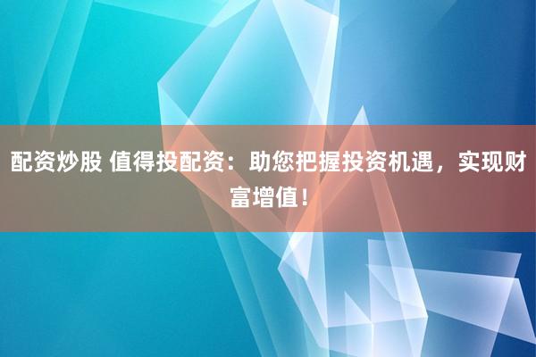 配资炒股 值得投配资：助您把握投资机遇，实现财富增值！