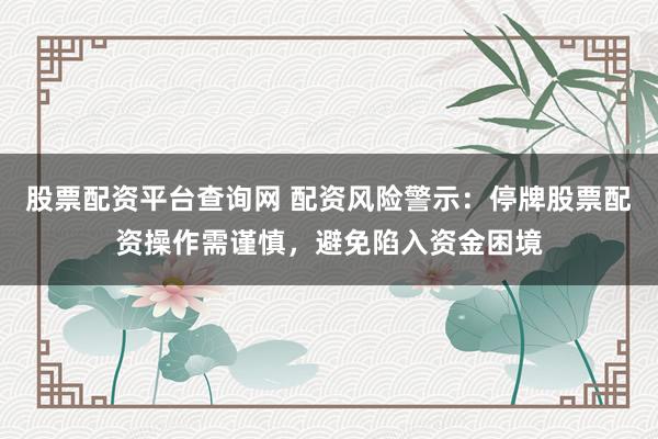 股票配资平台查询网 配资风险警示：停牌股票配资操作需谨慎，避免陷入资金困境