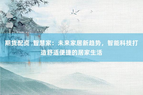 期货配资  智慧家：未来家居新趋势，智能科技打造舒适便捷的居家生活