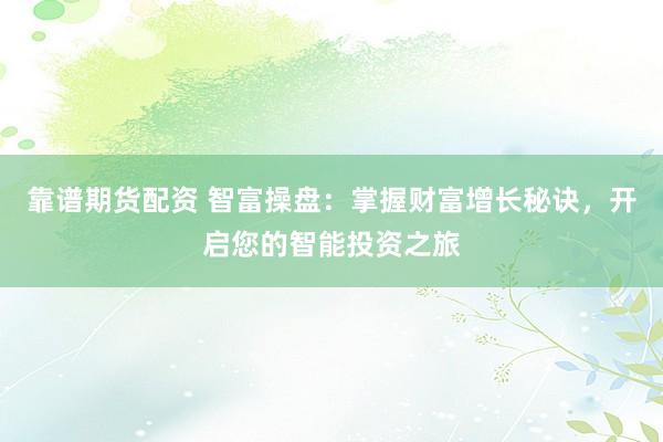 靠谱期货配资 智富操盘:掌握财富增长秘诀,开启您的智能投资之旅