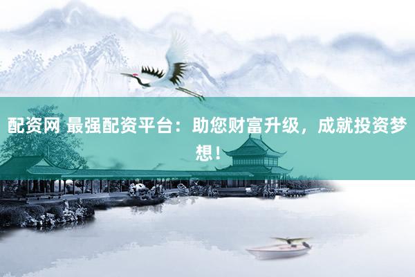 配资网 最强配资平台：助您财富升级，成就投资梦想！