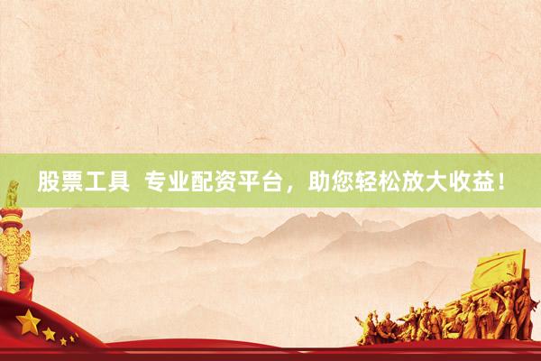 股票工具  专业配资平台，助您轻松放大收益！
