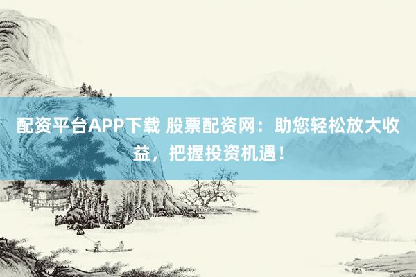 配资平台APP下载 股票配资网：助您轻松放大收益，把握投资机遇！