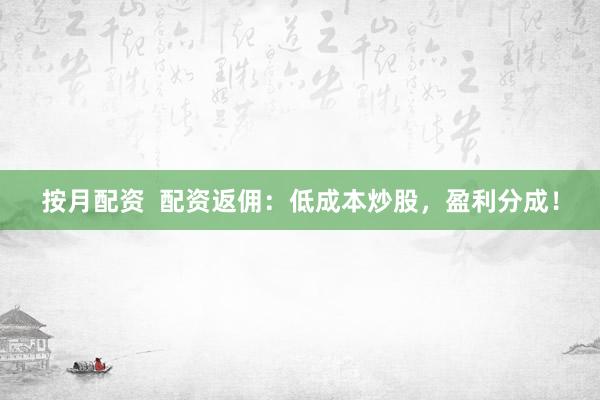 按月配资  配资返佣：低成本炒股，盈利分成！
