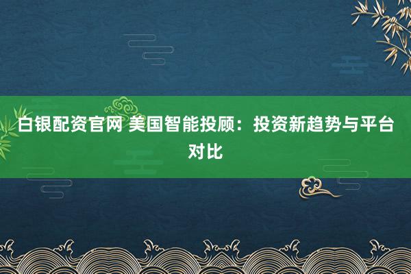 白银配资官网 美国智能投顾：投资新趋势与平台对比