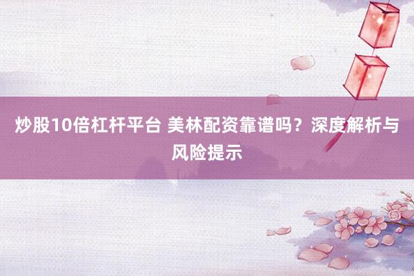 炒股10倍杠杆平台 美林配资靠谱吗?深度解析与风险提示