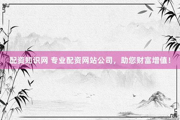 配资知识网 专业配资网站公司，助您财富增值！