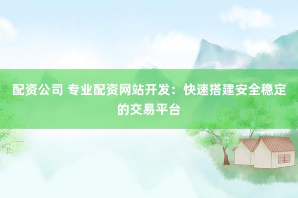 配资公司 专业配资网站开发:快速搭建安全稳定的交易平台