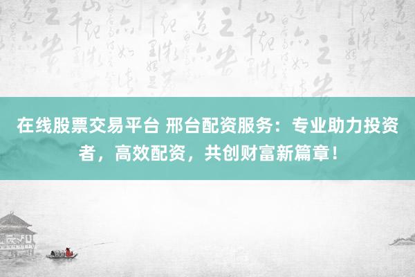 在线股票交易平台 邢台配资服务：专业助力投资者，高效配资，共创财富新篇章！