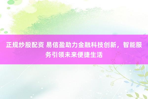 正规炒股配资 易信盈助力金融科技创新,智能服务引领未来便捷生活